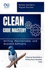 Clean Code Mastery: Writing Maintainable and Scalable Software: A Step-by-Step Guide to Writing Clean, Readable Code - Rafael Sanders - 9798317004859
