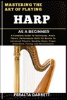 Mastering the Art of Playing Harp as a Beginner: A Complete Guide To Techniques, Music Theory, Performance Skills For Novice To Advanced Players, Read - Peralta Garrett - 9798317100148
