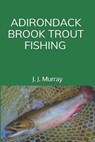 Adirondack Brook Trout Fishing - J. J. Murray - 9798317103279
