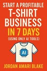Start a Profitable T-Shirt Business in 7 Days (Using Only AI Tools) - Jordan Amari Blake - 9798317283544