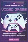 The Legendary History of Video Games (2025), Volume 1: The Dawn of Gaming - From Arcades to Consoles and Beyond - Kurt S. Walker - 9798317313173