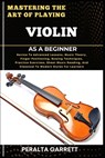 Mastering the Art of Playing Violin as a Beginner: Novice To Advanced Lessons, Music Theory, Finger Positioning, Bowing Techniques, Practice Exercises - Peralta Garrett - 9798317340063