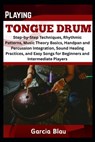 Playing Tongue Drum: Step-by-Step Techniques, Rhythmic Patterns, Music Theory Basics, Handpan and Percussion Integration, Sound Healing Practices, and - Garcia Blau - 9798317358372