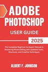 Adobe Photoshop 2025 User Guide: The Complete Beginner to Expert Manual to Mastering Photo Editing with Updated Tools, Shortcuts, and Creative Techniq - Albert F. Johnson - 9798317485856