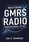 Mastering GMRS Radio From Beginner To Pro: The Definitive Guide to Features, Setup, Programming, Communication Techniques, Troubleshooting, Tips, Tric - Kai J. Tempest - 9798319420367