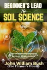 Beginner's Lead to Soil Science: Learn the Basics of Soil Composition, Health, and Management for Gardening, Agriculture, and Environmental Sustainabi - John William Bush (The Farmer's House) - 9798320248417