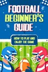 Football Beginner's Guide: How To Play and Enjoy the Game - Scarlett Ross - 9798320325606