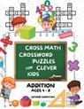 Cross Math Crossword Puzzles for Clever Kids: Addition Ages 4 to 8: (Preschool, Kindergarten, Grade 1-3) - Includes 100 Puzzles with Clues and Answers - Govind Narayan - 9798320439365