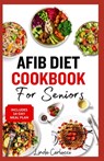 AFib Diet Cookbook for Seniors: Easy Tasty Low Sodium Heart Healthy Low Cholesterol Recipes and Meal Prep to Manage Atrial Fibrillation, Arrhythmia & - Linda Carlucci - 9798320538921