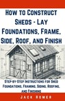 How to Construct Sheds, Lay Foundations, Frame, Side, Roof, and Finish: Step-by-Step Instructions for Shed Foundations, Framing, Siding, Roofing, and - Jack Homer - 9798320679648