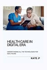 Health Care in Digital Era: Understanding All the Technologies for Healthcare - Kate P - 9798320815428