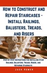 How to Construct and Repair Staircases - Install Railings, Balusters, Treads, and Risers: Step-by-Step Instructions for Installing Stair Railings, Bal - Jack Homer - 9798321099506