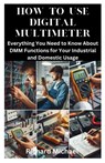 How to Use Digital Multimeter: Everything You Need to Know About DMM Functions for Your Industrial and Domestic Usage - Richard Michael - 9798321351109