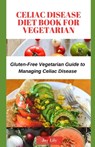 Celiac Disease Diet Book for Vegetarian: Gluten-Free Vegetarian Guide to Managing Celiac Disease, Tips for Label-Reading for Gluten-Free Vegetarian Sh - Joy Lily - 9798321626818