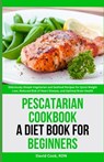 Pescatarian Cookbook: A Diet Book for Beginners: Deliciously Simple Vegetarian and Seafood Recipes for Quick Weight Loss, Reduced Risk of He - David Cook Rdn - 9798321707227