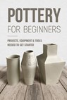 Pottery For Beginners: Projects, Equipment & Tools Needed To Get Started: Pottery Making Guide - George Knight - 9798321764398