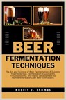 Beer Fermentation Techniques: The Art and Science of Beer Fermentation: A Guide to Yeast Selection, Fermentation Equipment's, Troubleshooting, and F - Robert J. Thomas - 9798322125907