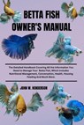 Betta Fish Owner's Manual: The Detailed Handbook Covering All the Information You Need to Manage Your Betta Fish, Which Includes Nutritional Mana - John W. Henderson - 9798322223375