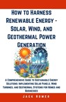 How to Harness Renewable Energy - Solar, Wind, and Geothermal Power Generation: A Comprehensive Guide to Sustainable Energy Solutions: Implementing So - Jack Homer - 9798322385042