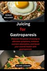 Juicing for Gastroparesis: Discover the power of juicing to alleviate symptoms, enhance nutrient absorption, and boost your overall health with g - Selena Leonard - 9798322425854