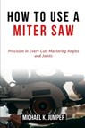How to Use a Miter Saw: Precision in Every Cut: Mastering Angles and Joints - Michael K. Jumper - 9798322430032