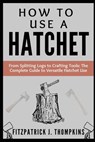 How to Use a Hatchet: From Splitting Logs to Crafting Tools: The Complete Guide to Versatile Hatchet Use - Fitzpatrick J. Thompkins - 9798322821625