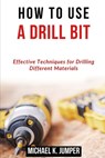 How to Use a Drill Bit: Effective Techniques for Drilling Different Materials - Michael K. Jumper - 9798323105243