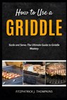 How to Use a Griddle: Sizzle and Serve: The Ultimate Guide to Griddle Mastery - Fitzpatrick J. Thompkins - 9798323349838