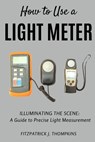 How to Use a Light Meter: Illuminating the Scene: A Guide to Precise Light Measurement - Fitzpatrick J. Thompkins - 9798323464913