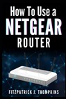 How to Use a Netgear Router: Mastering Your Home Network: A Comprehensive Guide - Fitzpatrick J. Thompkins - 9798324150242