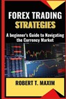 Forex Trading Strategies: A beginner's Guide to Navigating the Currency Market - Robert T. Maxim - 9798324165796