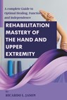 Rehabilitation Mastery of the Hand and Upper Extremity: A complete Guide to Optimal Healing, Function, and Independence - Ricardo L. Jason - 9798324166281