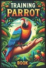 Training Parrot Book: Unlocking Your Parrot's Potential, A Complete Manual for Training, Fun Tricks, and Strengthening Your Bond - Azize Abakar - 9798324344146
