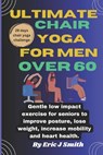Ultimate chair yoga for men over 60: Gentle low impact exercise for seniors to improve posture, lose weight, increase mobility and heart health. - Eric J. Smith - 9798324503864