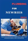 Plumbing for Newbies 2024: "master diy pex plumbling and navigate modern systems: your comprehensive guide to expert home plumbling ." - Tim M. Holland - 9798324632724