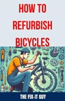 How to Refurbish Bicycles: The Ultimate Guide to Upgrading Components, Performing Regular Maintenance, and Tuning Up Your Bike for Optimal Perfor - The Fix-It Guy - 9798324864323