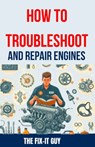 How to Troubleshoot and Repair Engines: The Ultimate Guide to Diagnosing Engine Problems, Rebuilding Components, and Maintaining Performance for Auto - The Fix-It Guy - 9798325009013