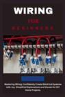 Wiring for Beginners: Mastering Wiring: Confidently Create Electrical Systems with Joy. Simplified Explanations and Visuals for DIY Home Projects. - Tim M. Holland - 9798325082733