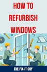 How to Refurbish Windows: A Step-by-Step Guide to Repairing Window Frames, Replacing Glass Panes, and Enhancing Weatherstripping for Improved En - The Fix-It Guy - 9798325097140