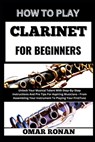 How to Play Clarinet for Beginners: Unlock Your Musical Talent With Step-By-Step Instructions And Pro Tips For Aspiring Musicians - From Assembling Yo - Omar Ronan - 9798325354533