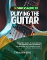 Beginners Guide to Playing the Guitar: Comprehensive Guide for Absolute Beginners on How to Play the Guitar, Read Music and Master Chord and Strumming - Michael Williams - 9798325565120
