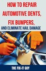 How to Repair Automotive Dents, Fix Bumpers, and Eliminate Hail Damage: The Ultimate Guide to Mastering Auto Body Repair Techniques for Flawless Resul - The Fix-It Guy - 9798325609947