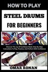 How to Play Steel Drums for Beginners: Discover The Joy Of Caribbean Beats: Step-By-Step Instructions To Play, Practice, And Perform With Confidence - Omar Ronan - 9798325791482