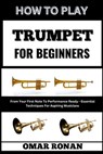 How to Play Trumpet for Beginners: From Your First Note To Performance Ready - Essential Techniques For Aspiring Musicians - Omar Ronan - 9798325794452