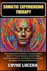 Somatic Experiencing Therapy: Unlocking Healing Potential, A Comprehensive Guide To Trauma Recovery, Stress Relief, Emotional Resilience, Techniques - Coyne Lucero - 9798325997754