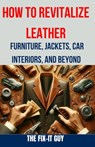 How to Revitalize Leather - Furniture, Jackets, Car Interiors, and Beyond: The Ultimate Guide to Restoring and Maintaining Leather Tips, Tricks and Te - The Fix-It Guy - 9798326042088