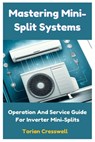Mastering Mini-Split Systems: Operation And Service Guide For Inverter Mini-Splits - Torian Cresswell - 9798326165817