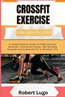 CROSSFIT EXERCISE For Beginners: A Comprehensive Guide To High-Intensity Workouts, Functional Fitness, And Building Strength And Endurance For A Healt - Robert Lugo - 9798326388186