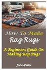 How to Make Rag Rugs: A Beginners Guide On Making Rag Rugs - John Peter - 9798326397744
