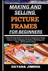Making and Selling Picture Frames for Beginners: A Step-By-Step Guide From Scratch: Equipments, Design Factors, Costs, Packaging, Promotion, Marketing - Dayana Jimena - 9798326458087